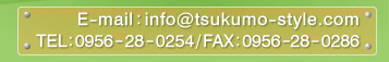 E-mail:info@tsukumo-style.com
TEL:0956-28-0254 /FAX:0956-28-0286